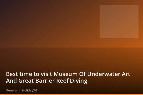 Best time to visit Museum Of Underwater Art And Great Barrier Reef Diving - General | HolidaySG