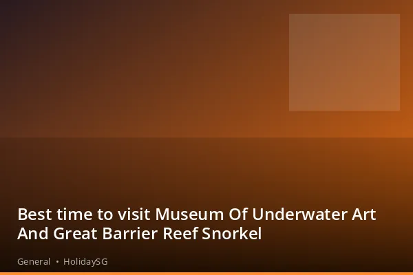 Best time to visit Museum Of Underwater Art And Great Barrier Reef Snorkel - General | HolidaySG