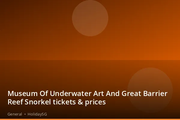 Museum Of Underwater Art And Great Barrier Reef Snorkel tickets &amp; prices - General | HolidaySG