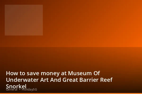 How to save money at Museum Of Underwater Art And Great Barrier Reef Snorkel - General | HolidaySG