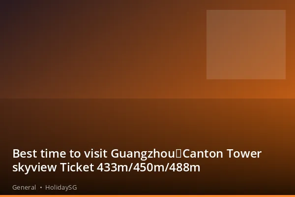 Best time to visit Guangzhou：Canton Tower skyview Ticket 433m/450m/488m - General | HolidaySG
