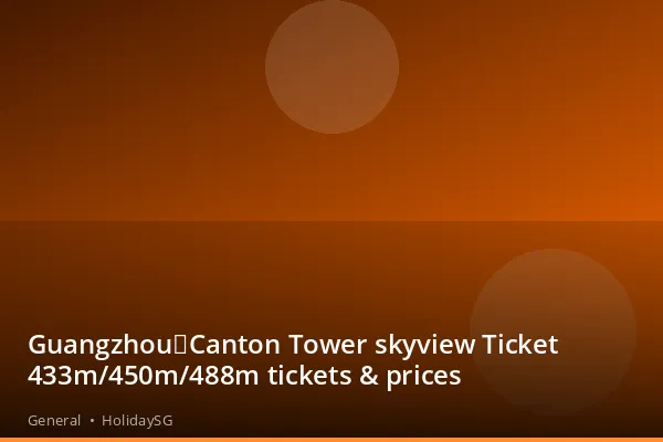 Guangzhou：Canton Tower skyview Ticket 433m/450m/488m tickets &amp; prices - General | HolidaySG
