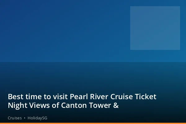 Best time to visit Pearl River Cruise Ticket Night Views of Canton Tower &amp; - Cruises | HolidaySG