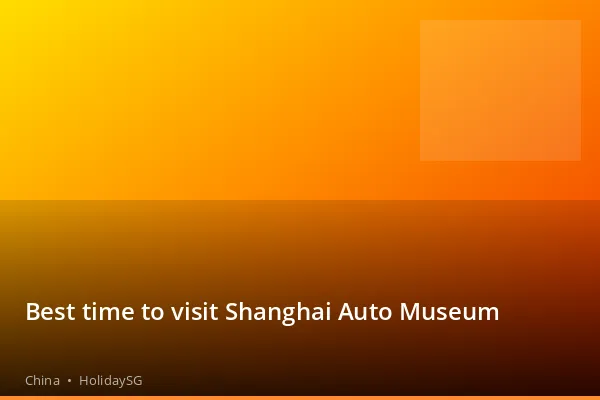 Best time to visit Shanghai Auto Museum - China | HolidaySG