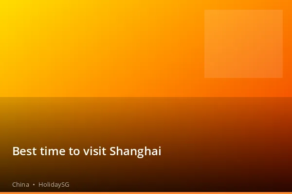Best time to visit Shanghai - China | HolidaySG