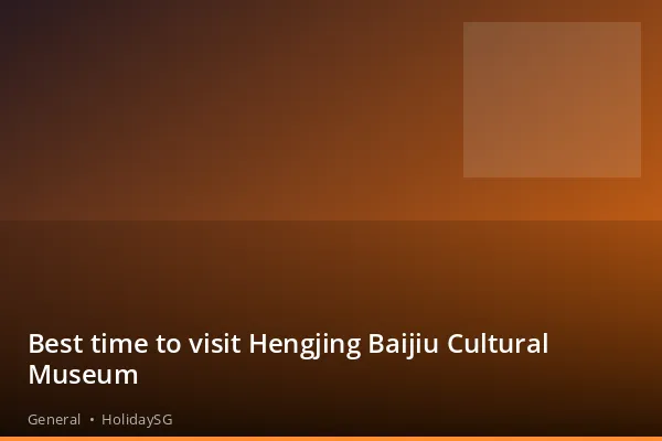 Best time to visit Hengjing Baijiu Cultural Museum - General | HolidaySG