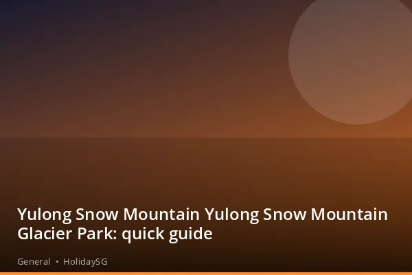 Yulong Snow Mountain Yulong Snow Mountain Glacier Park: quick guide - General | HolidaySG