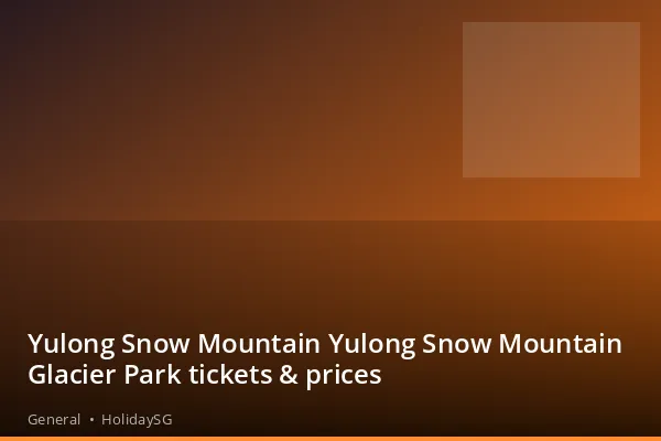 Yulong Snow Mountain Yulong Snow Mountain Glacier Park tickets &amp; prices - General | HolidaySG
