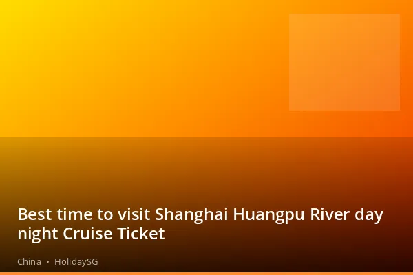 Best time to visit Shanghai Huangpu River day night Cruise Ticket - China | HolidaySG