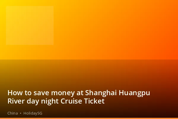 How to save money at Shanghai Huangpu River day night Cruise Ticket - China | HolidaySG