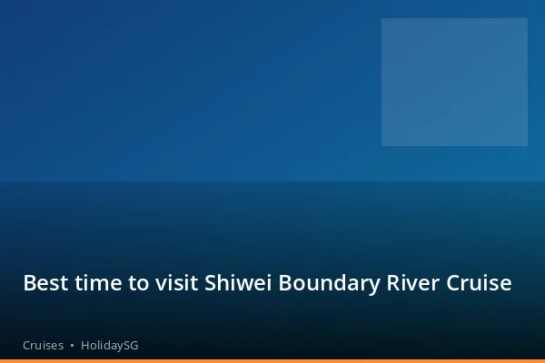 Best time to visit Shiwei Boundary River Cruise - Cruises | HolidaySG