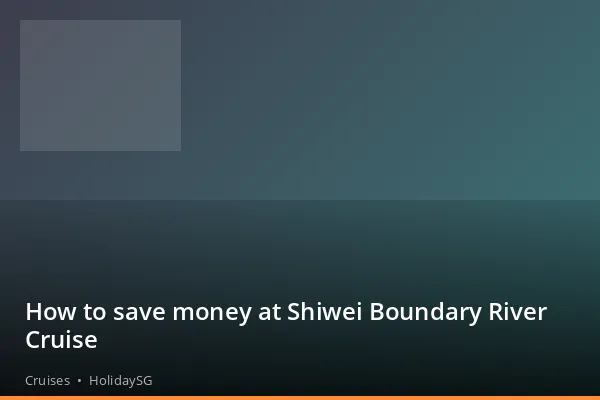 How to save money at Shiwei Boundary River Cruise - Cruises | HolidaySG