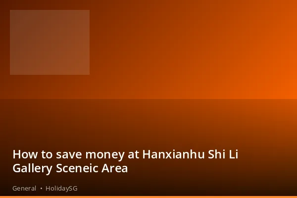 How to save money at Hanxianhu Shi Li Gallery Sceneic Area - General | HolidaySG