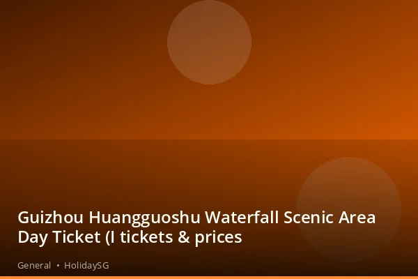 Guizhou Huangguoshu Waterfall Scenic Area Day Ticket (I tickets &amp; prices - General | HolidaySG