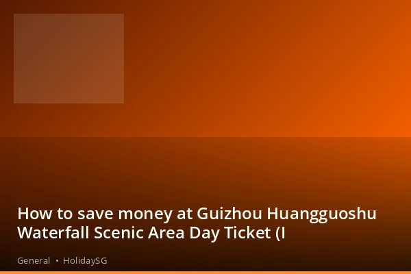 How to save money at Guizhou Huangguoshu Waterfall Scenic Area Day Ticket (I - General | HolidaySG