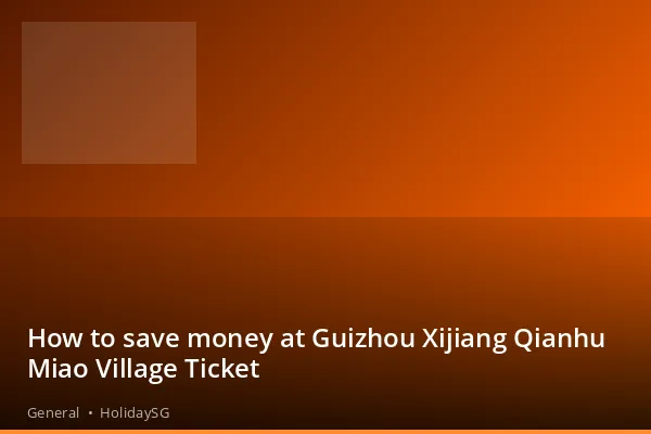 How to save money at Guizhou Xijiang Qianhu Miao Village Ticket - General | HolidaySG