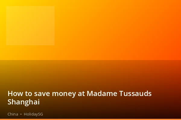 How to save money at Madame Tussauds Shanghai - China | HolidaySG