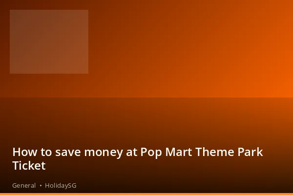 How to save money at Pop Mart Theme Park Ticket - General | HolidaySG