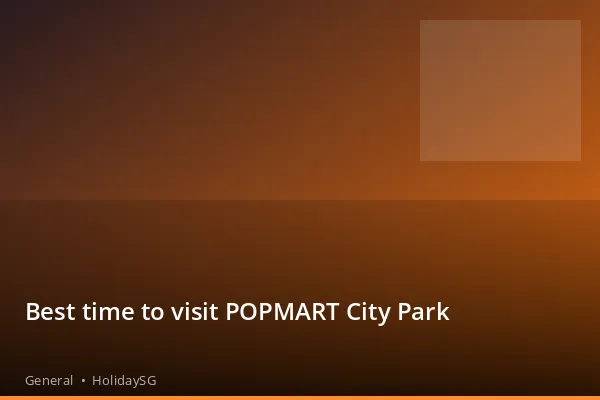 Best time to visit POPMART City Park - General | HolidaySG