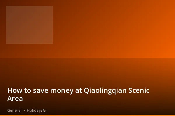 How to save money at Qiaolingqian Scenic Area - General | HolidaySG