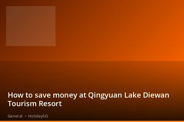 How to save money at Qingyuan Lake Diewan Tourism Resort - General | HolidaySG