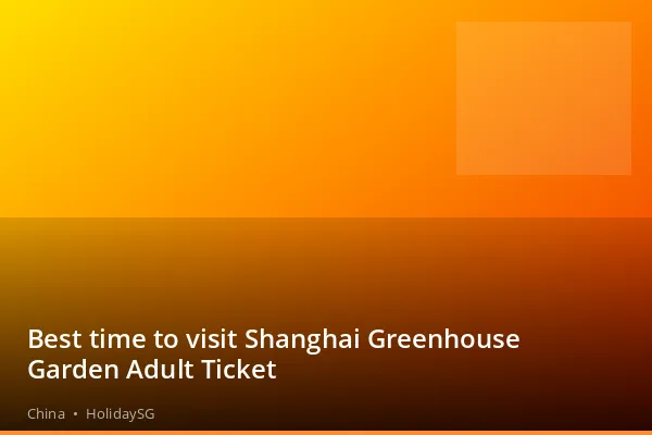 Best time to visit Shanghai Greenhouse Garden Adult Ticket - China | HolidaySG