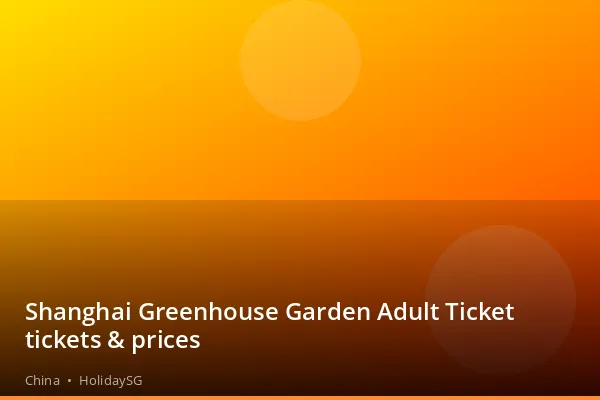 Shanghai Greenhouse Garden Adult Ticket tickets &amp; prices - China | HolidaySG
