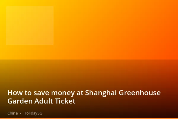 How to save money at Shanghai Greenhouse Garden Adult Ticket - China | HolidaySG