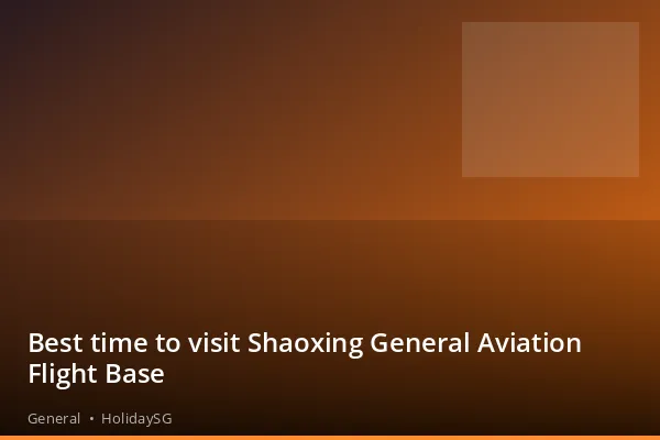 Best time to visit Shaoxing General Aviation Flight Base - General | HolidaySG