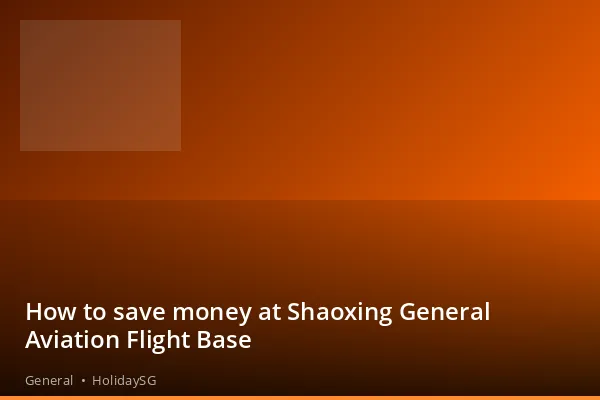 How to save money at Shaoxing General Aviation Flight Base - General | HolidaySG