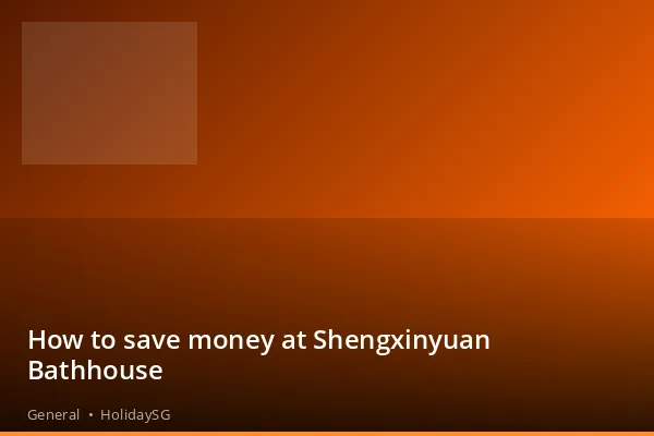 How to save money at Shengxinyuan Bathhouse - General | HolidaySG
