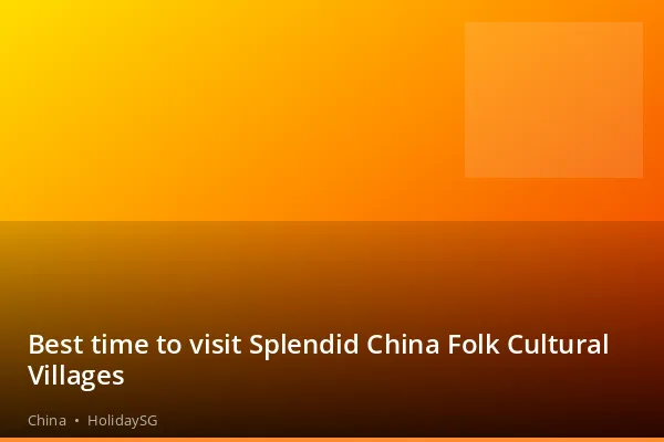 Best time to visit Splendid China Folk Cultural Villages - China | HolidaySG