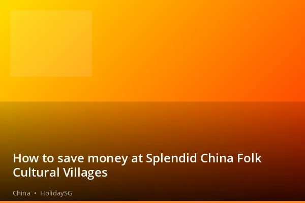 How to save money at Splendid China Folk Cultural Villages - China | HolidaySG