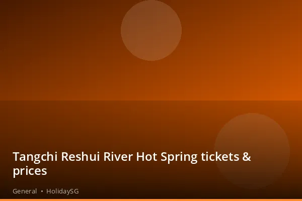 Tangchi Reshui River Hot Spring tickets &amp; prices - General | HolidaySG