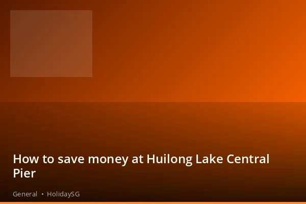 How to save money at Huilong Lake Central Pier - General | HolidaySG
