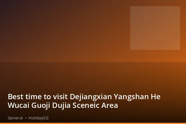 Best time to visit Dejiangxian Yangshan He Wucai Guoji Dujia Sceneic Area - General | HolidaySG