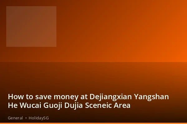 How to save money at Dejiangxian Yangshan He Wucai Guoji Dujia Sceneic Area - General | HolidaySG