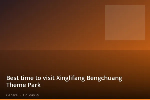 Best time to visit Xinglifang Bengchuang Theme Park - General | HolidaySG