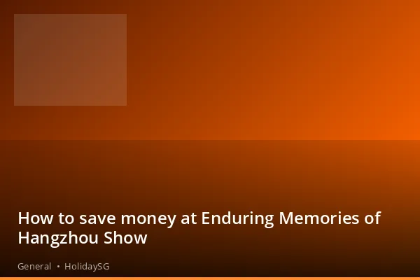 How to save money at Enduring Memories of Hangzhou Show - General | HolidaySG