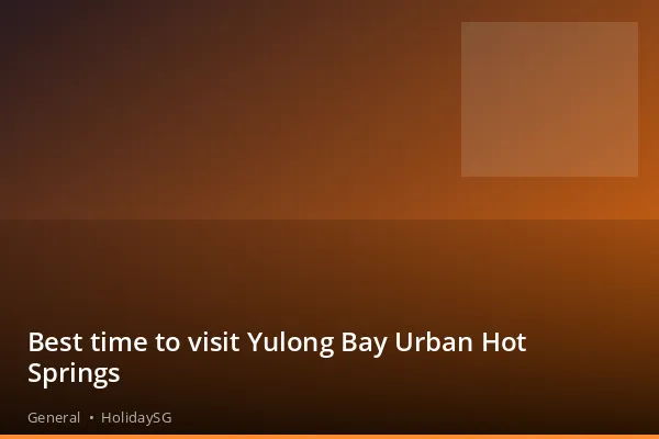 Best time to visit Yulong Bay Urban Hot Springs - General | HolidaySG