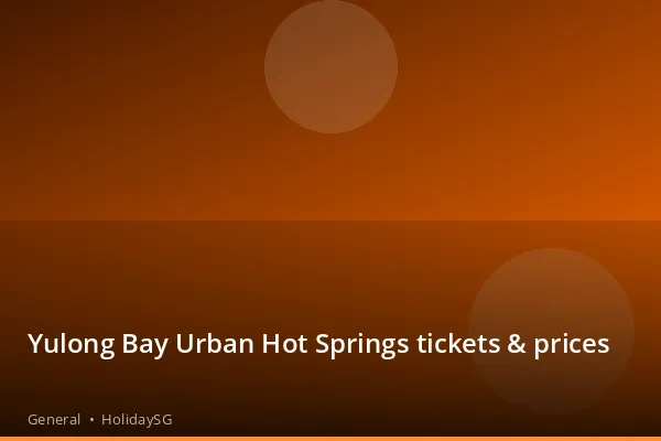 Yulong Bay Urban Hot Springs tickets & prices - General | HolidaySG