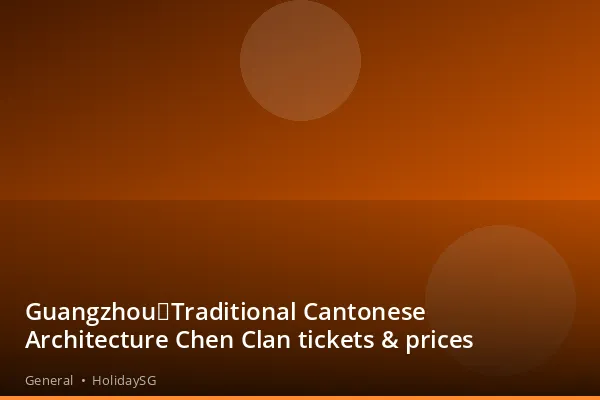 Guangzhou：Traditional Cantonese Architecture Chen Clan tickets &amp; prices - General | HolidaySG