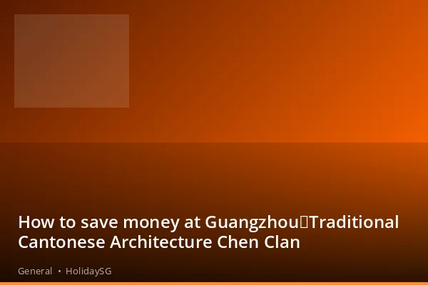 How to save money at Guangzhou：Traditional Cantonese Architecture Chen Clan - General | HolidaySG