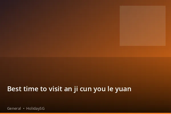 Best time to visit an ji cun you le yuan - General | HolidaySG