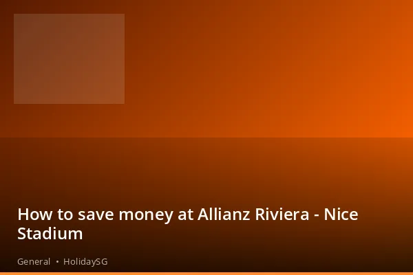 How to save money at Allianz Riviera - Nice Stadium - General | HolidaySG
