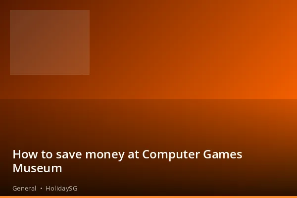 How to save money at Computer Games Museum - General | HolidaySG