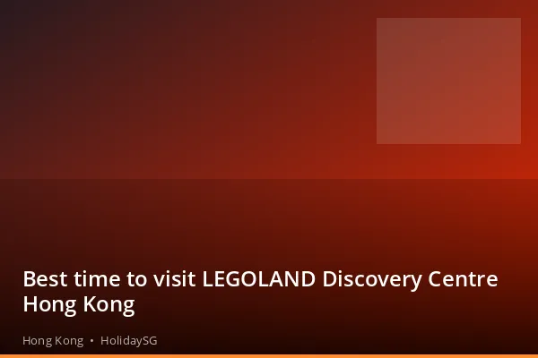 Best time to visit LEGOLAND Discovery Centre Hong Kong - Hong Kong | HolidaySG