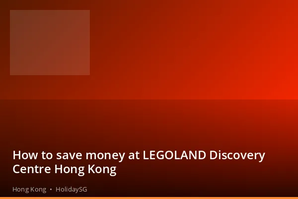 How to save money at LEGOLAND Discovery Centre Hong Kong - Hong Kong | HolidaySG