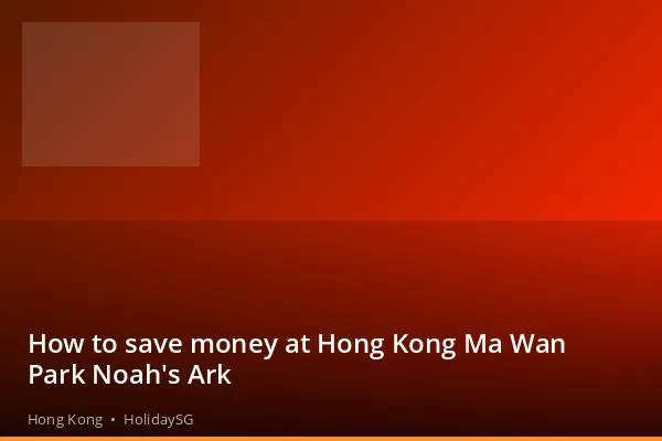How to save money at Hong Kong Ma Wan Park Noah's Ark - Hong Kong | HolidaySG