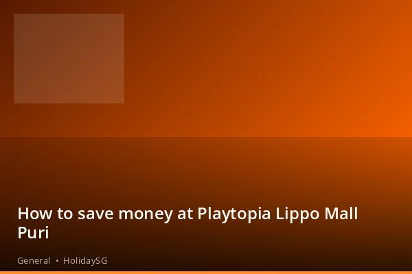How to save money at Playtopia Lippo Mall Puri - General | HolidaySG